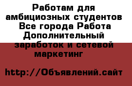 Работам для амбициозных студентов. - Все города Работа » Дополнительный заработок и сетевой маркетинг   